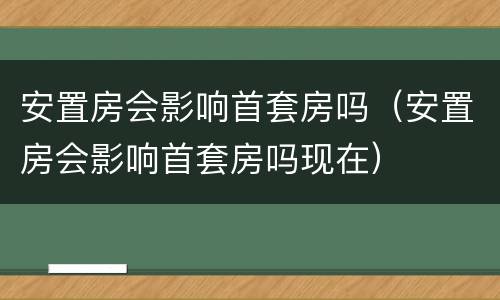 安置房会影响首套房吗（安置房会影响首套房吗现在）