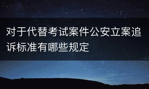 对于代替考试案件公安立案追诉标准有哪些规定