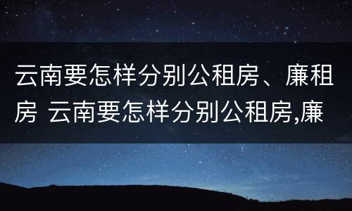 云南要怎样分别公租房、廉租房 云南要怎样分别公租房,廉租房和商品房