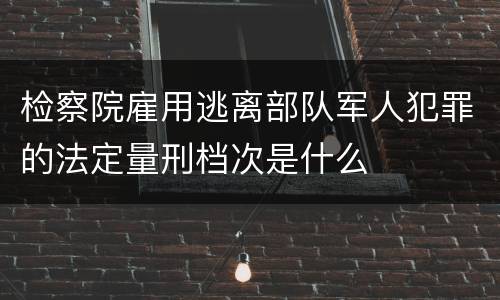 检察院雇用逃离部队军人犯罪的法定量刑档次是什么