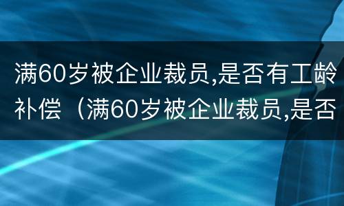 满60岁被企业裁员,是否有工龄补偿（满60岁被企业裁员,是否有工龄补偿）