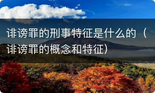 诽谤罪的刑事特征是什么的（诽谤罪的概念和特征）