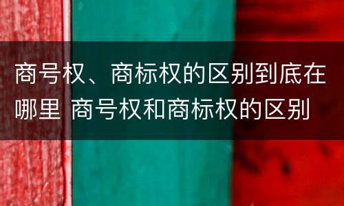 商号权、商标权的区别到底在哪里 商号权和商标权的区别