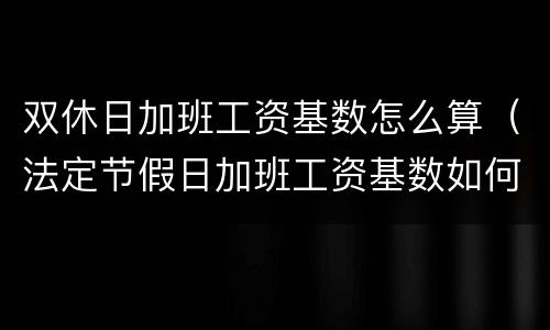 双休日加班工资基数怎么算（法定节假日加班工资基数如何计算）