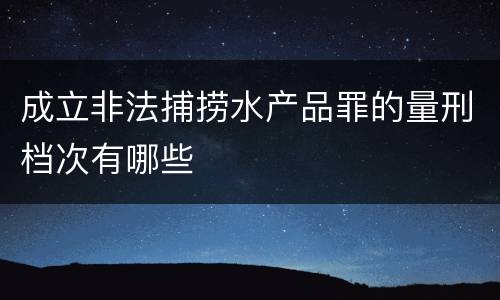 成立非法捕捞水产品罪的量刑档次有哪些