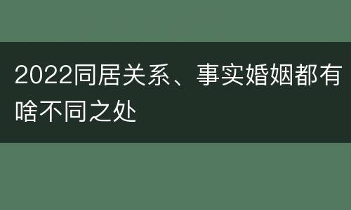 2022同居关系、事实婚姻都有啥不同之处