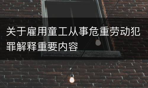关于雇用童工从事危重劳动犯罪解释重要内容