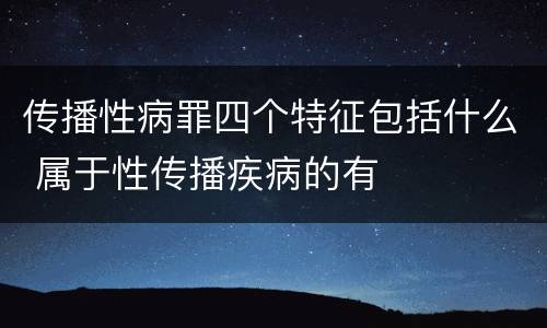 传播性病罪四个特征包括什么 属于性传播疾病的有