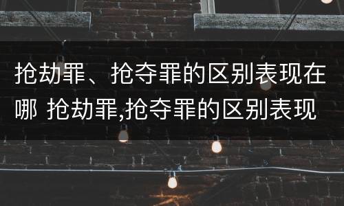 抢劫罪、抢夺罪的区别表现在哪 抢劫罪,抢夺罪的区别表现在哪里
