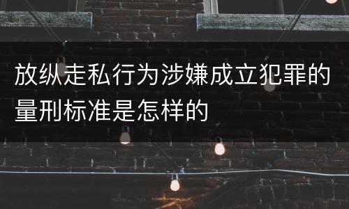 放纵走私行为涉嫌成立犯罪的量刑标准是怎样的
