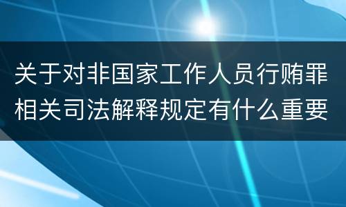 关于对非国家工作人员行贿罪相关司法解释规定有什么重要内容