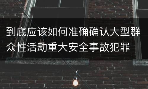 到底应该如何准确确认大型群众性活动重大安全事故犯罪