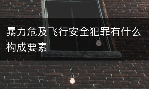 暴力危及飞行安全犯罪有什么构成要素