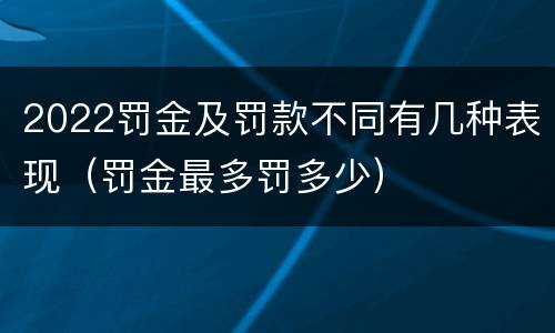 2022罚金及罚款不同有几种表现（罚金最多罚多少）