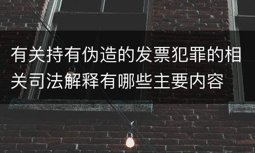 有关持有伪造的发票犯罪的相关司法解释有哪些主要内容