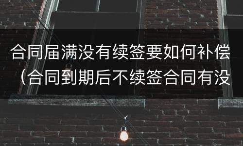 合同届满没有续签要如何补偿（合同到期后不续签合同有没有补偿）