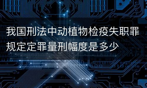 我国刑法中动植物检疫失职罪规定定罪量刑幅度是多少
