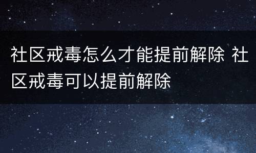 社区戒毒怎么才能提前解除 社区戒毒可以提前解除