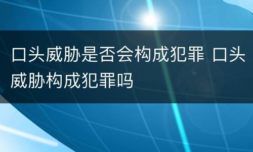 口头威胁是否会构成犯罪 口头威胁构成犯罪吗