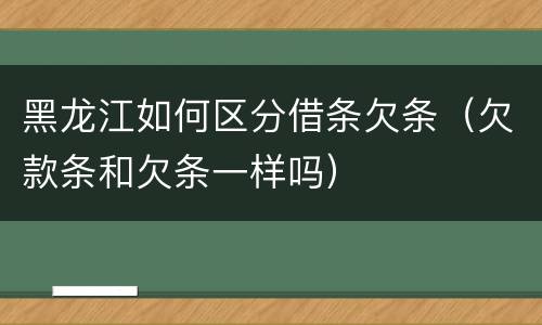 黑龙江如何区分借条欠条（欠款条和欠条一样吗）
