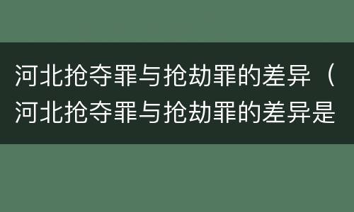 河北抢夺罪与抢劫罪的差异（河北抢夺罪与抢劫罪的差异是什么）
