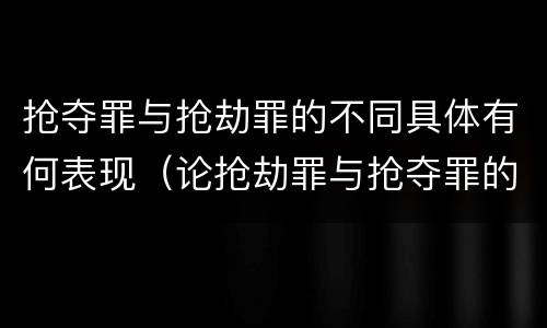 抢夺罪与抢劫罪的不同具体有何表现（论抢劫罪与抢夺罪的界限）