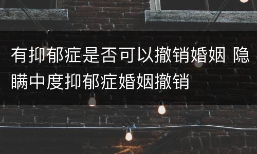 有抑郁症是否可以撤销婚姻 隐瞒中度抑郁症婚姻撤销