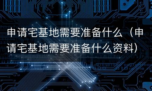 申请宅基地需要准备什么（申请宅基地需要准备什么资料）