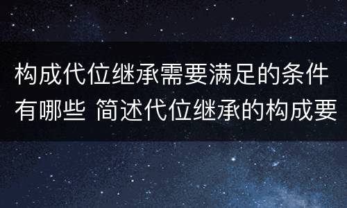 构成代位继承需要满足的条件有哪些 简述代位继承的构成要件