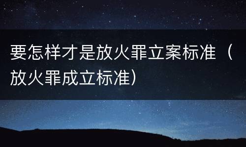 要怎样才是放火罪立案标准（放火罪成立标准）