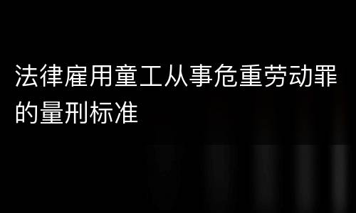 法律雇用童工从事危重劳动罪的量刑标准