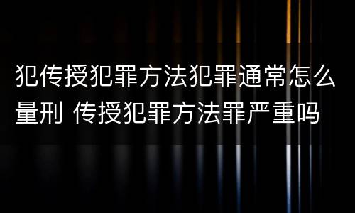 犯传授犯罪方法犯罪通常怎么量刑 传授犯罪方法罪严重吗