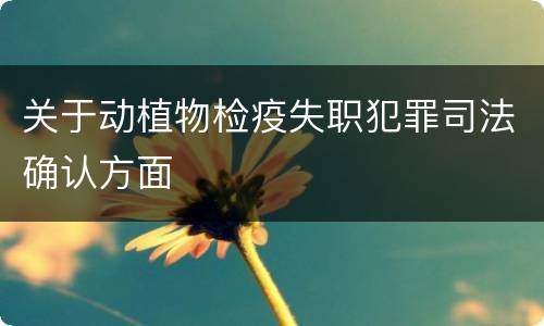 关于动植物检疫失职犯罪司法确认方面
