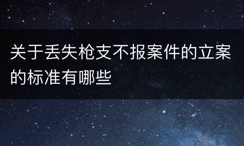 关于丢失枪支不报案件的立案的标准有哪些