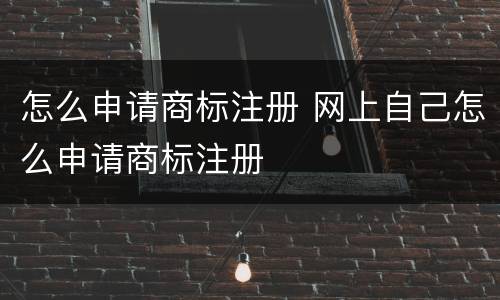怎么申请商标注册 网上自己怎么申请商标注册