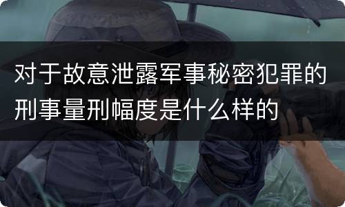 对于故意泄露军事秘密犯罪的刑事量刑幅度是什么样的