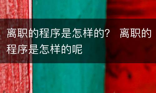 离职的程序是怎样的？ 离职的程序是怎样的呢