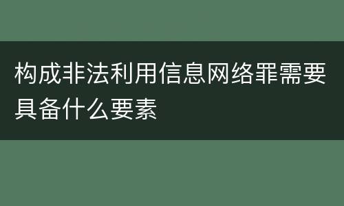 构成非法利用信息网络罪需要具备什么要素