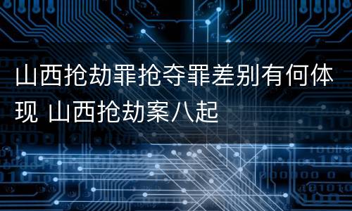 山西抢劫罪抢夺罪差别有何体现 山西抢劫案八起