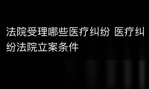 法院受理哪些医疗纠纷 医疗纠纷法院立案条件
