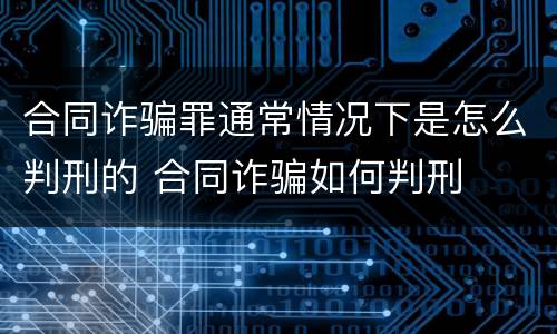 合同诈骗罪通常情况下是怎么判刑的 合同诈骗如何判刑