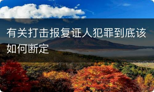 有关打击报复证人犯罪到底该如何断定