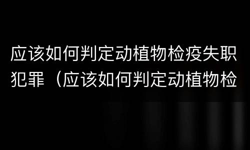 应该如何判定动植物检疫失职犯罪（应该如何判定动植物检疫失职犯罪）