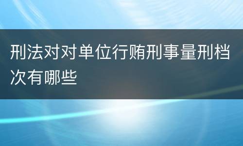 刑法对对单位行贿刑事量刑档次有哪些
