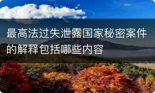 最高法过失泄露国家秘密案件的解释包括哪些内容