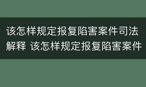 该怎样规定报复陷害案件司法解释 该怎样规定报复陷害案件司法解释的案例