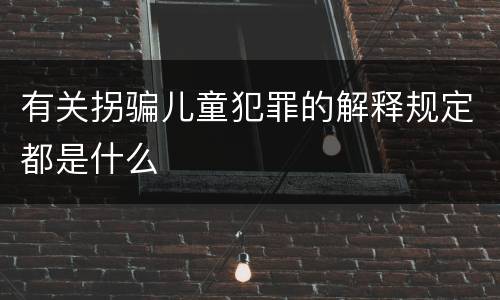 有关拐骗儿童犯罪的解释规定都是什么