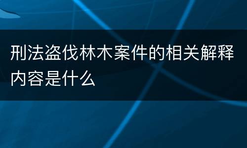 刑法盗伐林木案件的相关解释内容是什么