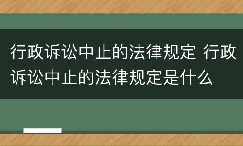 行政诉讼中止的法律规定 行政诉讼中止的法律规定是什么