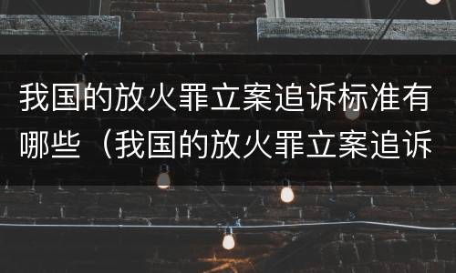 我国的放火罪立案追诉标准有哪些（我国的放火罪立案追诉标准有哪些规定）